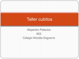 Alejandro Palacios
803
Colegio Nicolás Esguerra
Taller cubitos
 