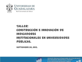 TALLER:
Construcción e innovación de
indicadores
Institucionales en universidades
públicas.
Septiembre 20, 2013.
 