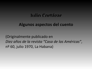Julio Cortázar
        Algunos aspectos del cuento

(Originalmente publicado en
Diez años de la revista “Casa de las Américas”,
nº 60, julio 1970, La Habana)
 