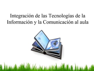 Integración de las Tecnologías de la
Información y la Comunicación al aula
 