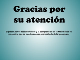 Gracias por
su atención
El placer por el descubrimiento y la comprensión de la Matemática es
un camino que se puede recorrer acompañado de la tecnología.
 