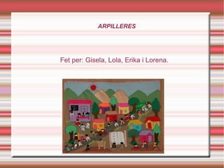ARPILLERES
Fet per: Gisela, Lola, Erika i Lorena.
 
