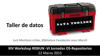 Taller de datos
Luis Martínez-Uribe, Biblioteca Fundación Juan March
XIV Workshop REBIUN -VI Jornadas OS-Repositorios
12 Marzo 2015
 