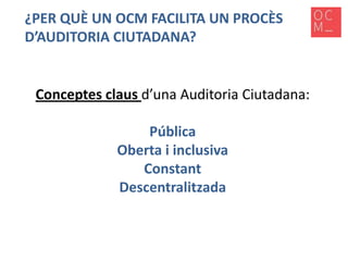 ¿PER QUÈ UN OCM FACILITA UN PROCÈS
D’AUDITORIA CIUTADANA?

Conceptes claus d’una Auditoria Ciutadana:
Pública
Oberta i inclusiva
Constant
Descentralitzada

 