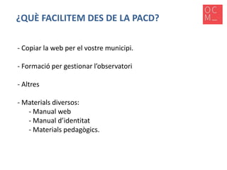 ¿QUÈ FACILITEM DES DE LA PACD?
- Copiar la web per el vostre municipi.
- Formació per gestionar l’observatori
- Altres
- Materials diversos:
- Manual web
- Manual d’identitat
- Materials pedagògics.

 