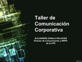Taller de
Comunicación
Corporativa
 ALEJANDRO ZAVALA PALACIOS
Director de Comunicación y RRPP.
             de la UTE
 