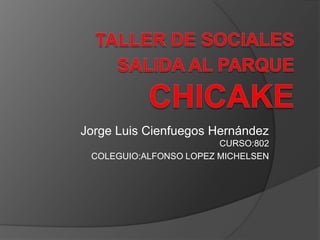 TALLER DE SOCIALES SALIDA AL PARQUEchicake Jorge Luis Cienfuegos Hernández CURSO:802 COLEGUIO:ALFONSO LOPEZ MICHELSEN 