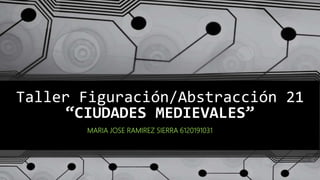 Taller Figuración/Abstracción 21
“CIUDADES MEDIEVALES”
MARIA JOSE RAMIREZ SIERRA 6120191031
 
