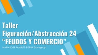 Taller
Figuración/Abstracción 24
“FEUDOS Y COMERCIO”
MARIA JOSE RAMIREZ SIERRA 61201921031
 