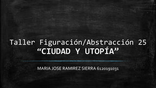 Taller Figuración/Abstracción 25
“CIUDAD Y UTOPÍA”
MARIA JOSE RAMIREZ SIERRA 6120191031
 