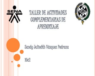 TALLER DE ACTIVIDADES
COMPLEMENTARIAS DE
APRENDIZAJE
Sandy Juliedth Vásquez Pedraza
10c2
 