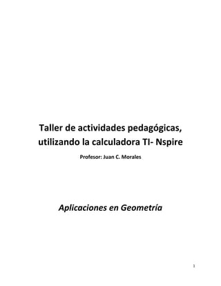 Taller de actividades pedagógicas,
utilizando la calculadora TI- Nspire
Profesor: Juan C. Morales
Aplicaciones en Geometría
1