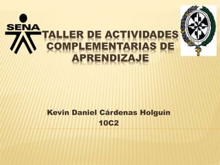 TALLER DE ACTIVIDADES
COMPLEMENTARIAS DE
APRENDIZAJE
Kevin Daniel Cárdenas Holguín
10C2
 