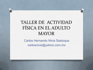 TALLER DE  ACTIVIDAD FÍSICA EN EL ADULTO MAYOR Carlos Hernando Nivia Sastoque carlosnivia@yahoo.com.mx 