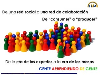 De una  red social  a  una red de colaboración De  “consumer”  a  “producer” De la  era de los expertos  a la  era de las masas GENTE   APRENDIENDO  DE  GENTE 