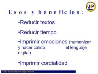 Usos y beneficios: Reducir textos Reducir tiempo  Imprimir emociones  (humanizar y hacer cálido  el lenguaje digital) Imprimir cordialidad   