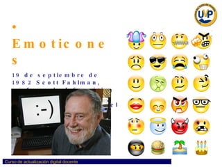 Emoticones 19 de septiembre de 1982 Scott Fahlman, profesor de Informática  de la Univ. de Carnegie Mellon de EUA, agregó el símbolo  para indicar ironía en un mensaje escrito.   