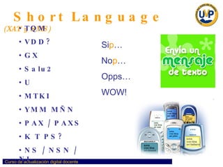 Short Language  (XAT y SMS) TQM VDD? GX Salu2 U MTKI YMM MÑN PAX / PAXS K T PS? NS / NSN / NI Si p … No p … Opps… WOW! ¡6,000,000,000 diarios! 