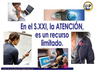 En el S.XXI, la ATENCIÓN,  es un recurso  limitado. 