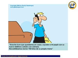 “ Anoche tuve que quedarme en casa y ayudar a mi papá con su  nuevo teléfono celular con cámara.  Necesitábamos borrar 750 fotos de su propia mano” 