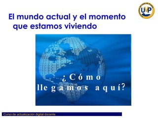 El mundo actual y el momento  que estamos viviendo ¿Cómo llegamos aquí? 