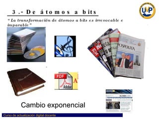 3.- De átomos a bits “ La transformación de átomos a bits es irrevocable e imparable” Cambio exponencial 