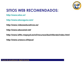 SITIOS WEB RECOMENDADOS: http://www.educ.ar/ http:// www.educaguia.com / http://www.videoseducativos.es/ http://www.educared.net/ http://www.isftic.mepsyd.es/w3/recursos/bachillerato/index.html http://www.unesco.cl/kipus/ 