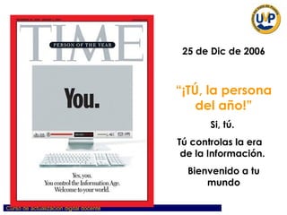 25 de Dic de 2006 “ ¡TÚ, la persona del año!” Si, tú.  Tú controlas la era  de la Información.  Bienvenido a tu mundo 