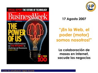 17 Agosto 2007 “ ¡En la Web, el poder (motor) somos nosotros!” La colaboración de masas en Internet, sacude los negocios 