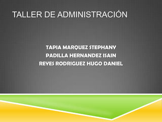 TALLER DE ADMINISTRACIÓN


       TAPIA MARQUEZ STEPHANY
       PADILLA HERNANDEZ ISAIN
     REYES RODRIGUEZ HUGO DANIEL
 