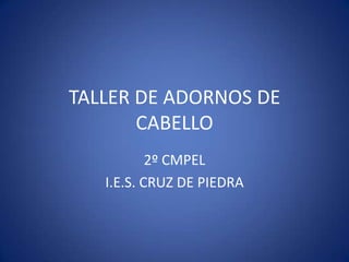 TALLER DE ADORNOS DE
       CABELLO
           2º CMPEL
   I.E.S. CRUZ DE PIEDRA
 