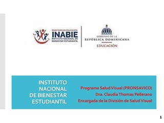 INSTITUTO
NACIONAL
DE BIENESTAR
ESTUDIANTIL
Programa SaludVisual (PRONSAVICO)
Dra. ClaudiaThomas Pellerano
Encargada de la División de SaludVisual
1
 