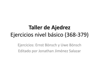 Taller de Ajedrez
Ejercicios nivel básico (368-379)
Ejercicios: Ernst Bönsch y Uwe Bönsch
Editado por Jonathan Jiménez Salazar
 