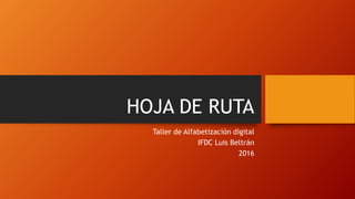 HOJA DE RUTA
Taller de Alfabetización digital
IFDC Luis Beltrán
2016
 