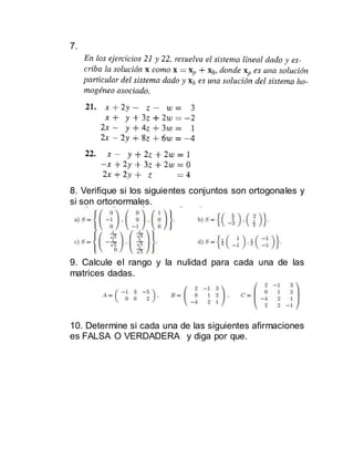 7.
8. Verifique si los siguientes conjuntos son ortogonales y
si son ortonormales.
9. Calcule el rango y la nulidad para cada una de las
matrices dadas.
10. Determine si cada una de las siguientes afirmaciones
es FALSA O VERDADERA y diga por que.
 