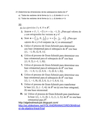 21.Determine las dimensiones de los subespacios dados de 𝑅4
a) Todos los vectores de la forma (a, b, c, d) donde d = a + b
b) Todos los vectores de la forma (a, b, c, d) donde a = b
22.
http://algebralinealupb.blogspot.com/
http://es.slideshare.net/YOLVIADRIANACORDOBAB/tall
er-de-algebra-lineal-final
 