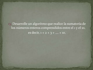 13. Desarrolle un algoritmo que realice la sumatoria de los números enteros comprendidos entre el 1 y el 10,es decir, 1 + 2 + 3 + …. + 10.