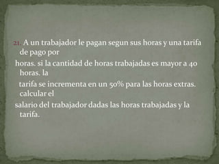 21. A un trabajador le pagan segun sus horas y una tarifa de pago porhoras. si la cantidad de horas trabajadas es mayor a 40 horas. la   tarifa se incrementa en un 50% para las horas extras. calcular elsalario del trabajador dadas las horas trabajadas y la tarifa.