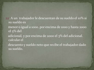 22. A un  trabajador le descuentan de su sueldo el 10% si su sueldo es   menor o igual a 1000. por encima de 1000 y hasta 2000 el 5% del   adicional, y por encima de 2000 el 3% del adicional. calcular el   descuento y sueldo neto que recibe el trabajador dado su sueldo.