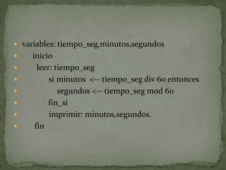 variables: tiempo_seg,minutos,segundos      inicio        leer: tiempo_seg              si minutos  <-- tiempo_segdiv 60 entonces                  segundos <-- tiempo_seg mod 60fin_si              imprimir: minutos,segundos.       fin 