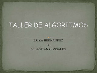 TALLER DE ALGORITMOS  ERIKA HERNANDEZ  Y  SEBASTIAN GONSALES  