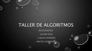 TALLER DE ALGORITMOS
INTEGRANTES:
-JULIAN DIAZ
-CARLOS ROMERO
-MATEO ZAMBRANO
 