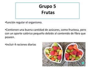 •función regular el organismo.
•Contienen una buena cantidad de azúcares, como fructosa, pero
con un aporte calórico pequeño debido al contenido de fibra que
poseen.
•Incluir 4 raciones diarias
Grupo 5
Frutas
 