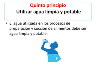 Quinto principio
Utilizar agua limpia y potable
• El agua utilizada en los procesos de
preparación y cocción de alimentos debe ser
agua limpia y potable.
 
