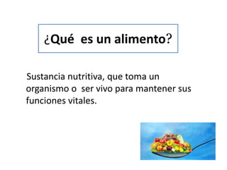 ¿Qué es un alimento?
Sustancia nutritiva, que toma un
organismo o ser vivo para mantener sus
funciones vitales.
 