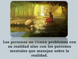 Las personas no tienen problemas con
su realidad sino con los patrones
mentales que manejan sobre la
realidad.
 