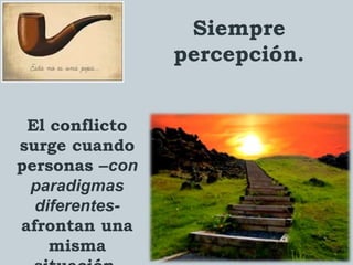 Siempre
percepción.
El conflicto
surge cuando
personas –con
paradigmas
diferentes-
afrontan una
misma
 