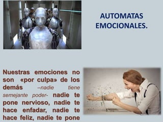 AUTOMATAS
EMOCIONALES.
Nuestras emociones no
son «por culpa» de los
demás –nadie tiene
semejante poder- nadie te
pone nervioso, nadie te
hace enfadar, nadie te
hace feliz, nadie te pone
 