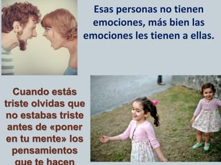 Esas personas no tienen
emociones, más bien las
emociones les tienen a ellas.
Cuando estás
triste olvidas que
no estabas triste
antes de «poner
en tu mente» los
pensamientos
 