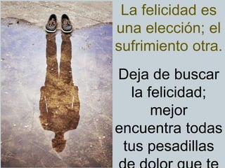 La felicidad es
una elección; el
sufrimiento otra.
Deja de buscar
la felicidad;
mejor
encuentra todas
tus pesadillas
 